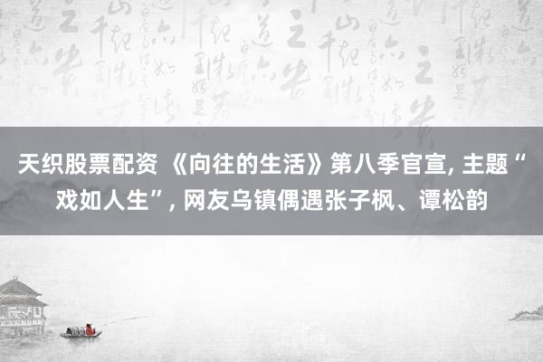 天织股票配资 《向往的生活》第八季官宣, 主题“戏如人生”, 网友乌镇偶遇张子枫、谭松韵
