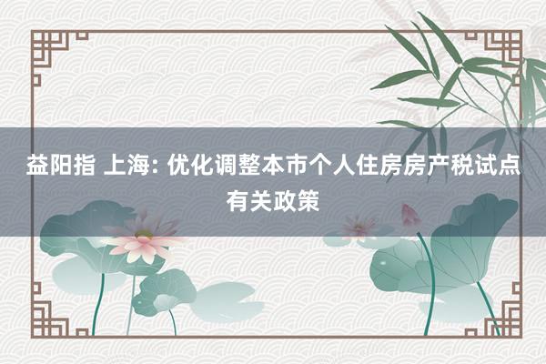 益阳指 上海: 优化调整本市个人住房房产税试点有关政策
