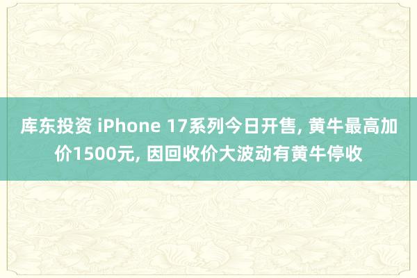 库东投资 iPhone 17系列今日开售, 黄牛最高加价1500元, 因回收价大波动有黄牛停收