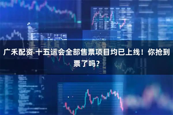 广禾配资 十五运会全部售票项目均已上线！你抢到票了吗？