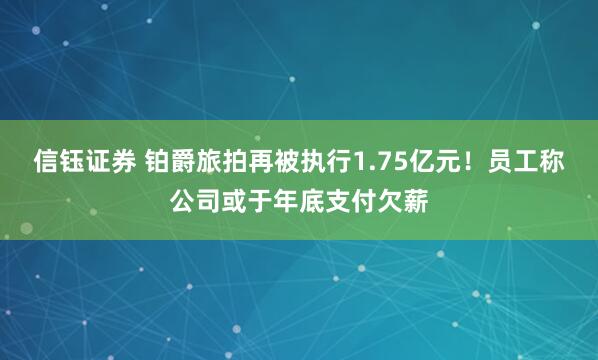 信钰证券 铂爵旅拍再被执行1.75亿元！员工称公司或于年底支付欠薪