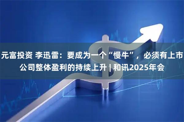 元富投资 李迅雷:要成为一个“慢牛”,必须有上市公司整体盈利的持续上升 | 和讯2025年会