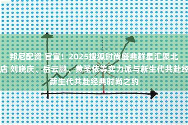 邦尼配资 官宣！2025搜狐时尚盛典群星汇聚北京中国大饭店 刘晓庆、岳云鹏、黄圣依等实力派与新生代共赴经典时尚之约