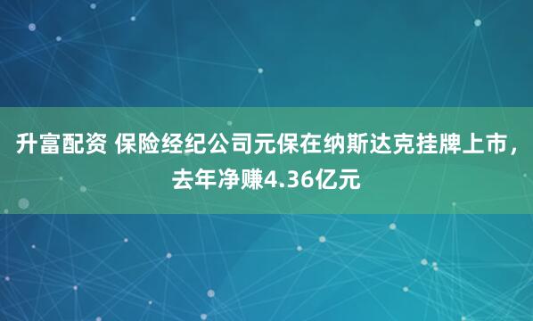 升富配资 保险经纪公司元保在纳斯达克挂牌上市，去年净赚4.36亿元