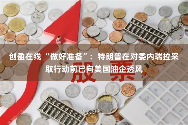 创盈在线 “做好准备”：特朗普在对委内瑞拉采取行动前已向美国油企透风