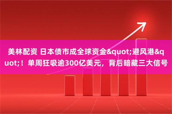 美林配资 日本债市成全球资金"避风港"！单周狂吸逾300亿美元，背后暗藏三大信号