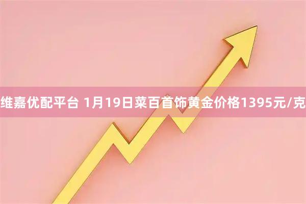 维嘉优配平台 1月19日菜百首饰黄金价格1395元/克