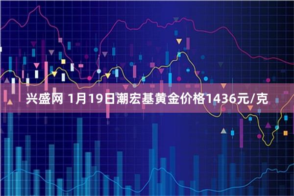 兴盛网 1月19日潮宏基黄金价格1436元/克