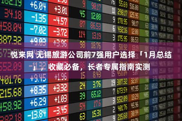悦来网 无锡旅游公司前7强用户选择「1月总结」，收藏必备，长者专属指南实测