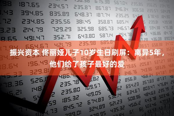 振兴资本 佟丽娅儿子10岁生日刷屏：离异5年，他们给了孩子最好的爱