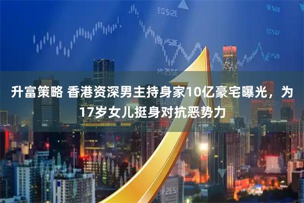升富策略 香港资深男主持身家10亿豪宅曝光，为17岁女儿挺身对抗恶势力
