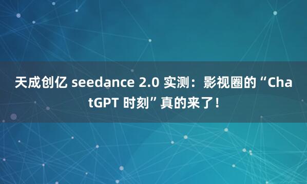天成创亿 seedance 2.0 实测：影视圈的“ChatGPT 时刻”真的来了！