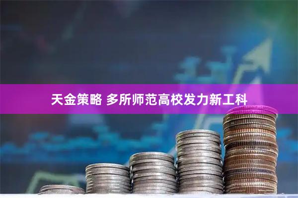 天金策略 多所师范高校发力新工科