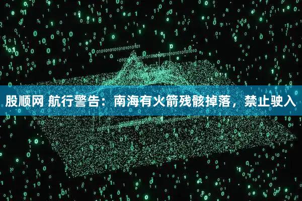 股顺网 航行警告：南海有火箭残骸掉落，禁止驶入