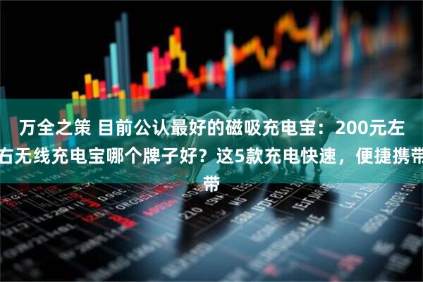 万全之策 目前公认最好的磁吸充电宝：200元左右无线充电宝哪个牌子好？这5款充电快速，便捷携带