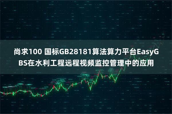尚求100 国标GB28181算法算力平台EasyGBS在水利工程远程视频监控管理中的应用