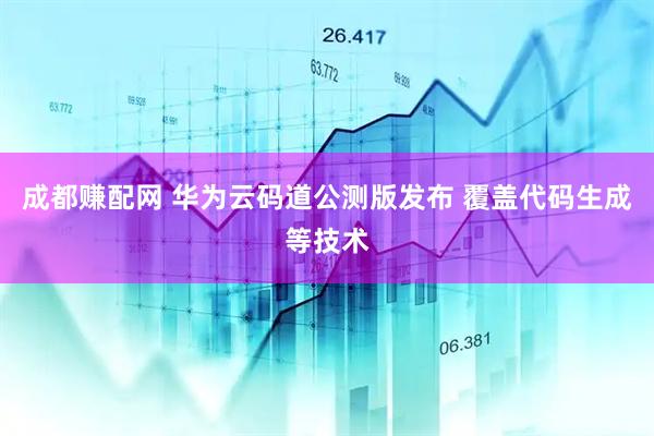 成都赚配网 华为云码道公测版发布 覆盖代码生成等技术