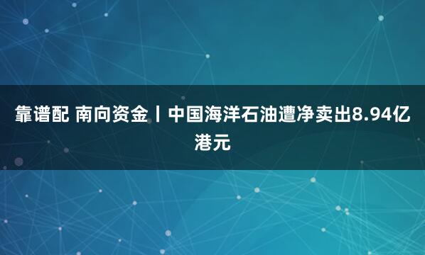 靠谱配 南向资金丨中国海洋石油遭净卖出8.94亿港元