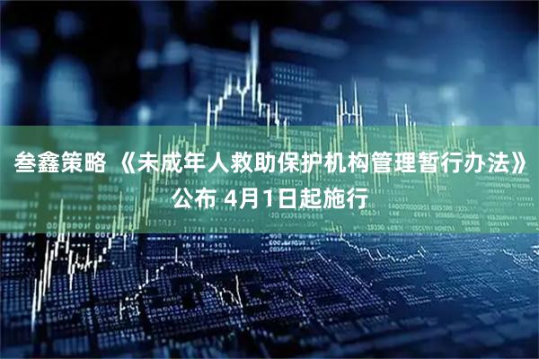 叁鑫策略 《未成年人救助保护机构管理暂行办法》公布 4月1日起施行
