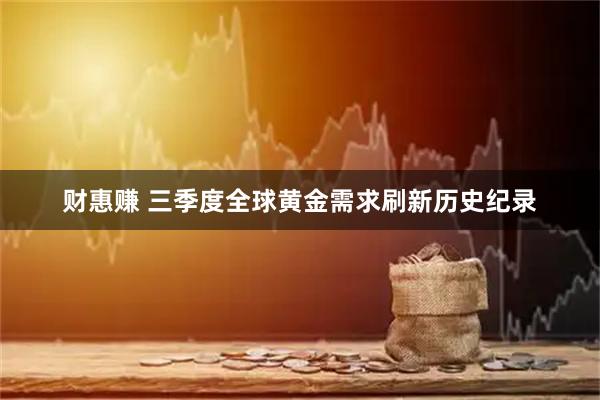 财惠赚 三季度全球黄金需求刷新历史纪录