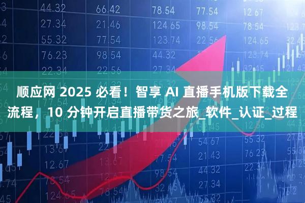 顺应网 2025 必看！智享 AI 直播手机版下载全流程，10 分钟开启直播带货之旅_软件_认证_过程